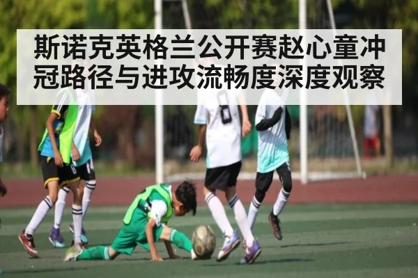斯诺克英格兰公开赛赵心童冲冠路径与进攻流畅度深度观察 | kaiyun