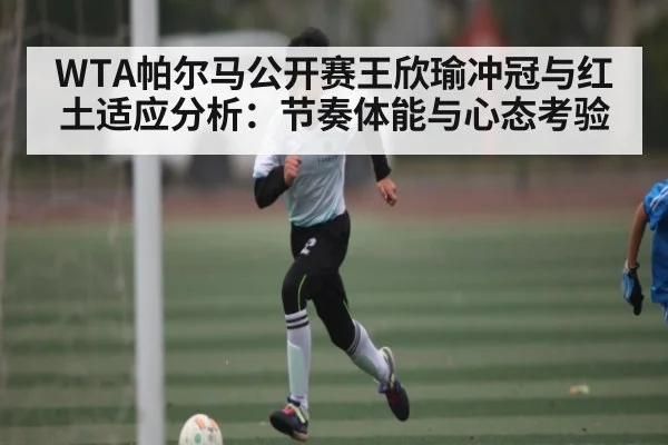 WTA帕尔马公开赛王欣瑜冲冠与红土适应分析：节奏体能与心态考验 | kaiyun