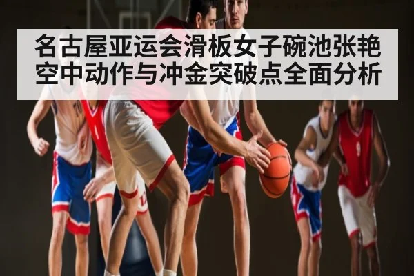 名古屋亚运会滑板女子碗池张艳空中动作与冲金突破点全面分析 | kaiyun