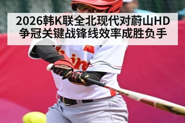 2026韩K联全北现代对蔚山HD争冠关键战锋线效率成胜负手 | kaiyun