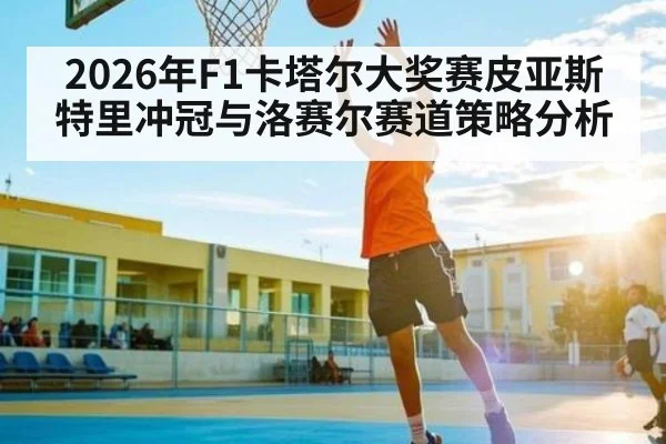 2026年F1卡塔尔大奖赛皮亚斯特里冲冠与洛赛尔赛道策略分析